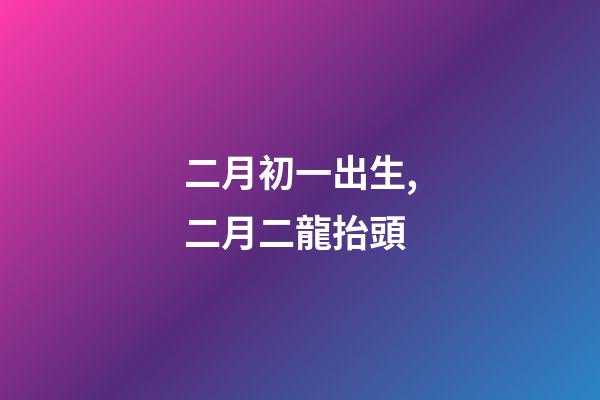 二月初一出生,二月二龍抬頭-第1張-觀點-玄機派