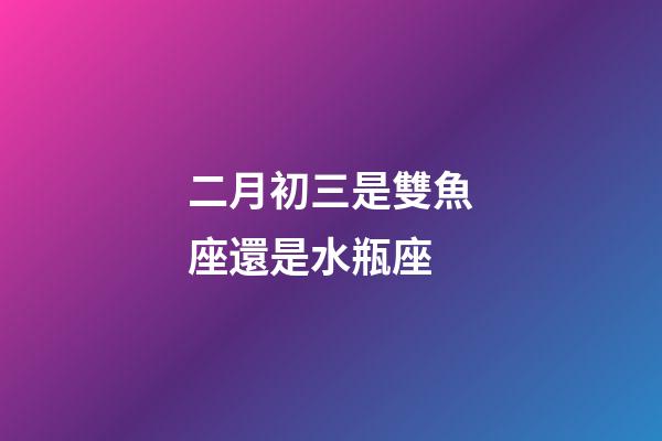 二月初三是雙魚座還是水瓶座-第1張-星座運勢-玄機派