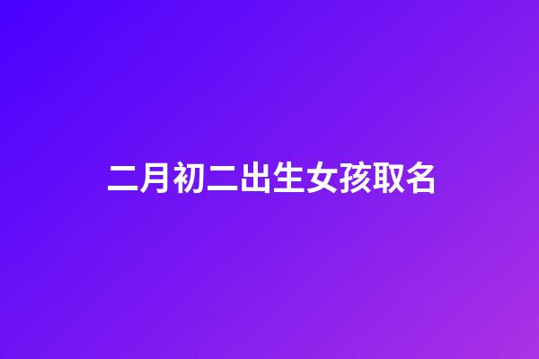 二月初二出生女孩取名(2023年二月初二出生的女寶寶好不好)-第1張-女孩起名-玄機派