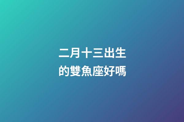 二月十三出生的雙魚座好嗎-第1張-星座運(yùn)勢(shì)-玄機(jī)派