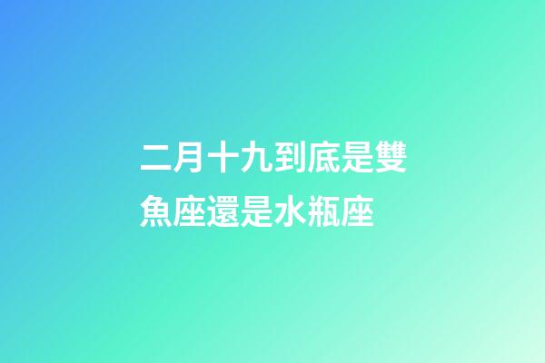 二月十九到底是雙魚座還是水瓶座-第1張-星座運勢-玄機派