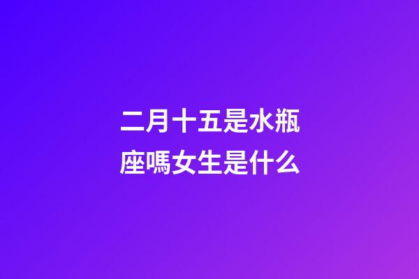 二月十五是水瓶座嗎女生是什么-第1張-星座運勢-玄機派