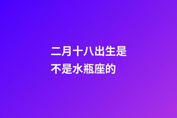 二月十八出生是不是水瓶座的-第1張-星座運(yùn)勢-玄機(jī)派