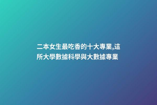 二本女生最吃香的十大專業,這所大學數據科學與大數據專業-第1張-觀點-玄機派