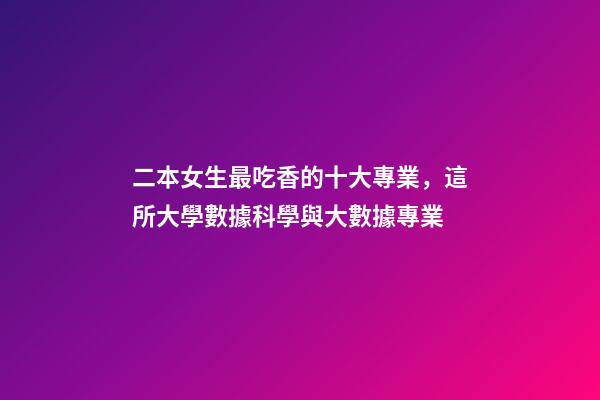 二本女生最吃香的十大專業，這所大學數據科學與大數據專業-第1張-觀點-玄機派