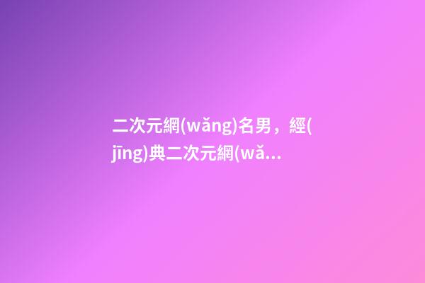 二次元網(wǎng)名男，經(jīng)典二次元網(wǎng)名志同道合-可愛點(diǎn)-第1張-觀點(diǎn)-玄機(jī)派