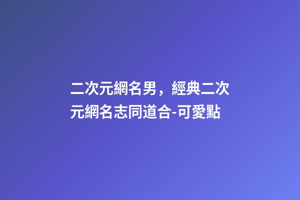 二次元網名男，經典二次元網名志同道合-可愛點-第1張-觀點-玄機派