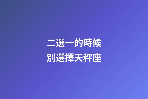 二選一的時候別選擇天秤座-第1張-星座運勢-玄機派