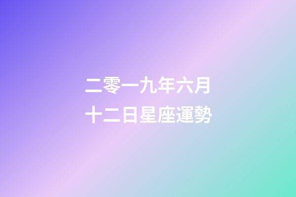 二零一九年六月十二日星座運勢-第1張-星座運勢-玄機派