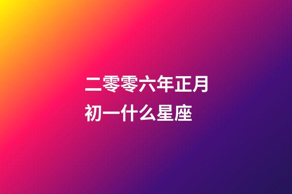 二零零六年正月初一什么星座-第1張-星座運(yùn)勢(shì)-玄機(jī)派