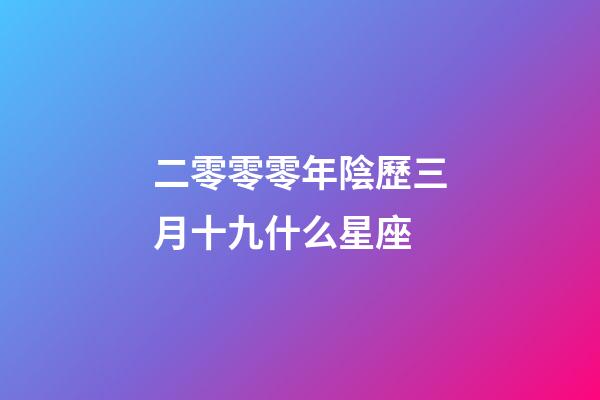 二零零零年陰歷三月十九什么星座-第1張-星座運勢-玄機派