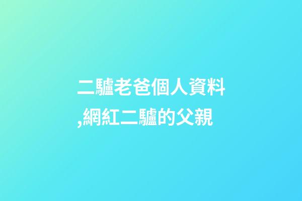二驢老爸個人資料,網紅二驢的父親-第1張-觀點-玄機派