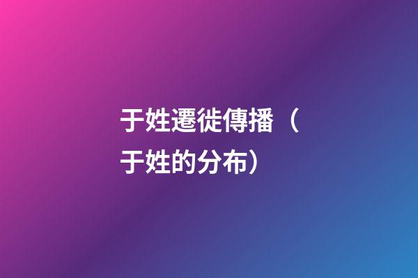 于姓遷徙傳播（于姓的分布）