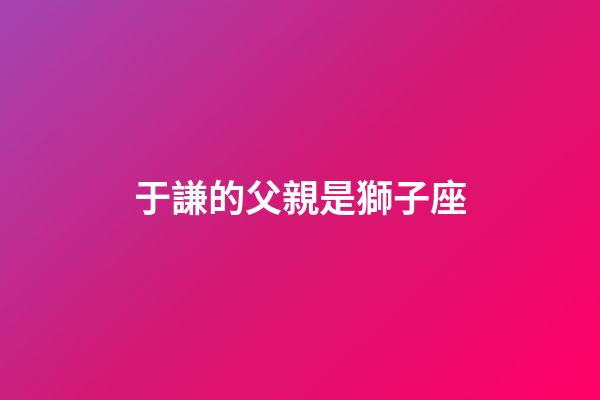 于謙的父親是獅子座-第1張-星座運勢-玄機派