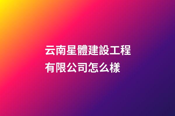 云南星體建設工程有限公司怎么樣