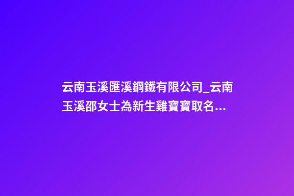 云南玉溪匯溪鋼鐵有限公司_云南玉溪邵女士為新生雞寶寶取名財富型套餐-第1張-公司起名-玄機派