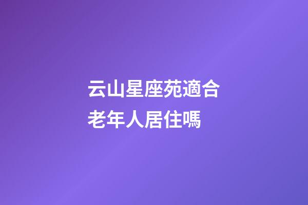 云山星座苑適合老年人居住嗎