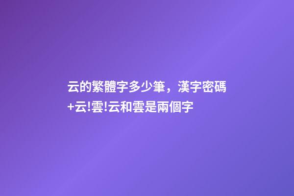 云的繁體字多少筆，漢字密碼+云!雲!云和雲是兩個字