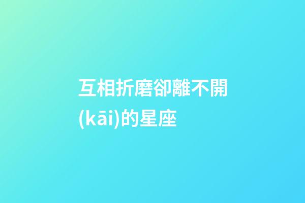 互相折磨卻離不開(kāi)的星座-第1張-星座運(yùn)勢(shì)-玄機(jī)派