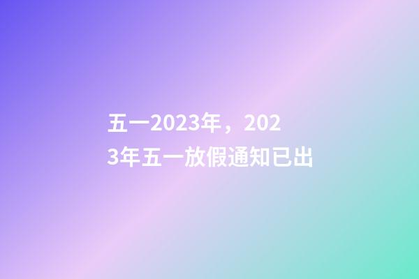 五一2023年，2023年五一放假通知已出-第1張-觀點-玄機派