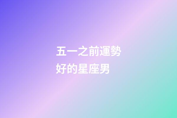 五一之前運勢好的星座男-第1張-星座運勢-玄機派