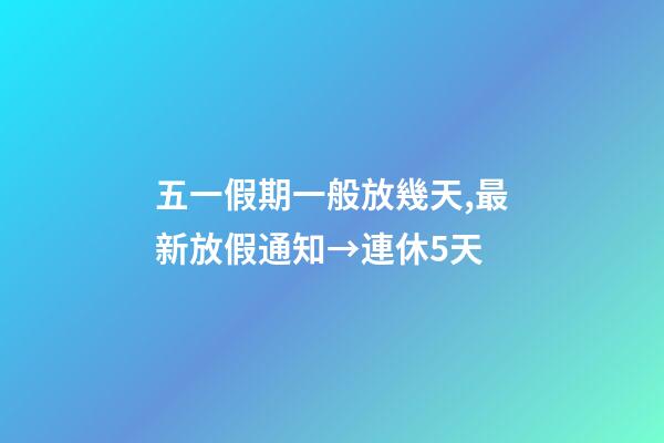 五一假期一般放幾天,最新放假通知→連休5天-第1張-觀點-玄機派