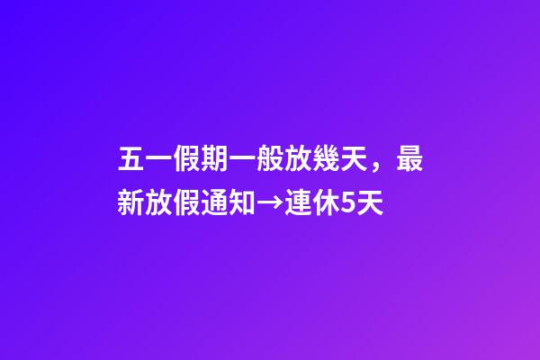五一假期一般放幾天，最新放假通知→連休5天-第1張-觀點-玄機派