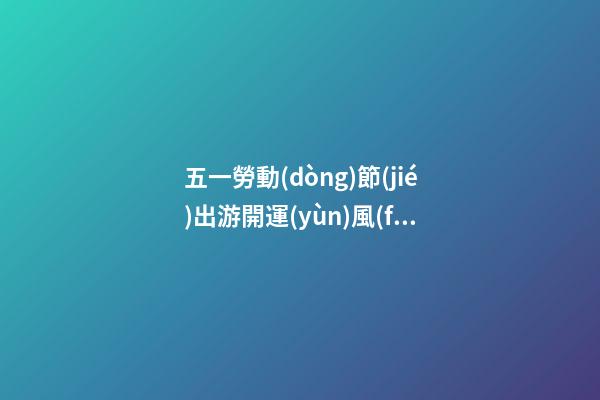 五一勞動(dòng)節(jié)出游開運(yùn)風(fēng)水