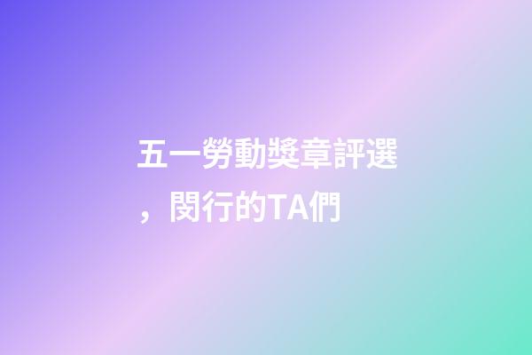 五一勞動獎章評選，閔行的TA們-第1張-觀點-玄機派