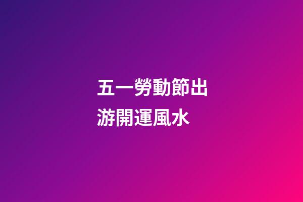 五一勞動節出游開運風水