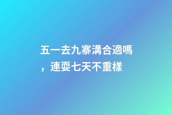 五一去九寨溝合適嗎，連耍七天不重樣-第1張-觀點-玄機派