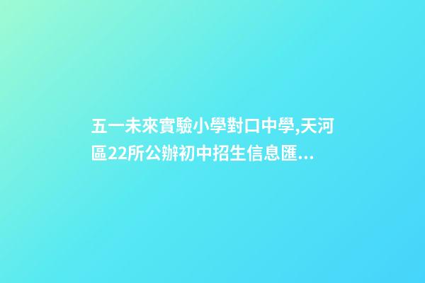 五一未來實驗小學對口中學,天河區22所公辦初中招生信息匯總-第1張-觀點-玄機派