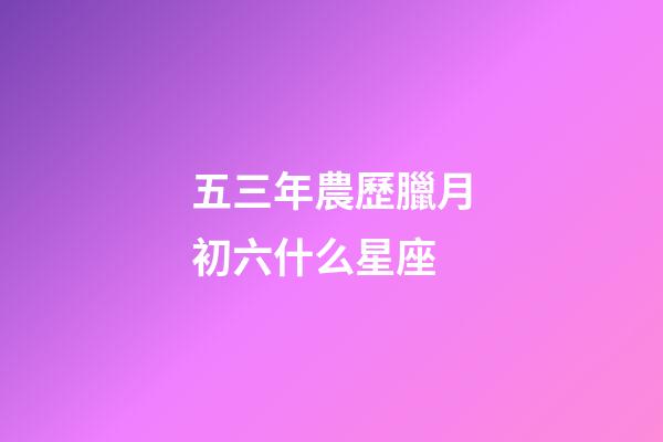 五三年農歷臘月初六什么星座-第1張-星座運勢-玄機派