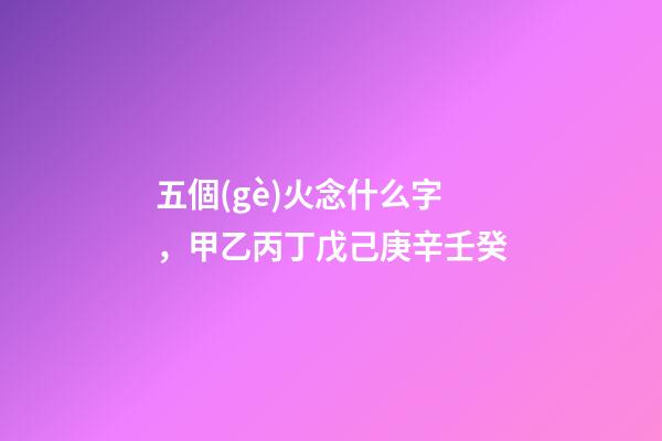 五個(gè)火念什么字，甲乙丙丁戊己庚辛壬癸-第1張-觀點(diǎn)-玄機(jī)派