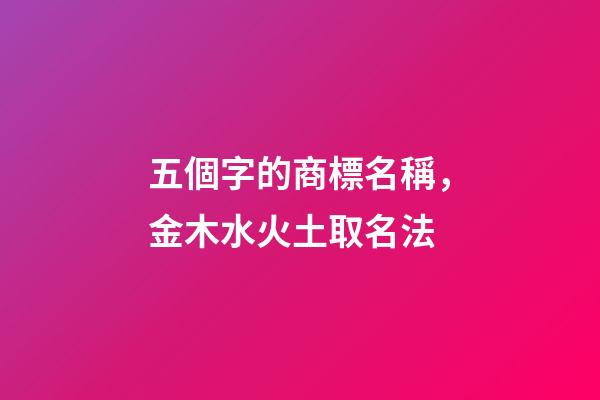 五個字的商標名稱，金木水火土取名法-第1張-商標起名-玄機派
