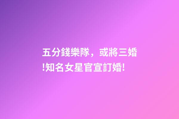 五分錢樂隊，或將三婚!知名女星官宣訂婚!-第1張-觀點-玄機派
