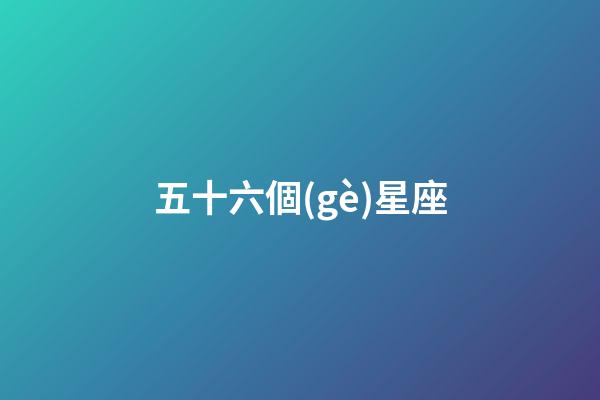 五十六個(gè)星座（56個(gè)民族為什么改成56個(gè)星座）