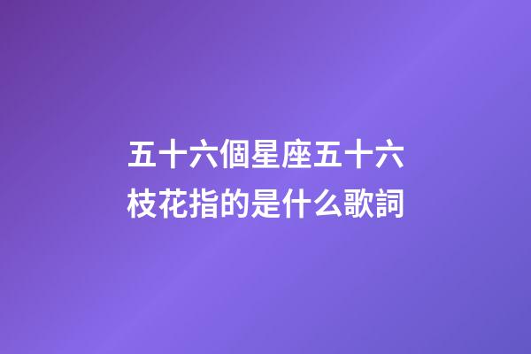 五十六個星座五十六枝花指的是什么歌詞-第1張-星座運勢-玄機派