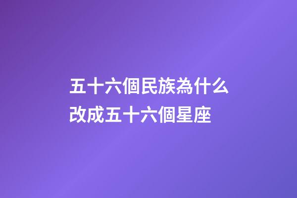 五十六個民族為什么改成五十六個星座-第1張-星座運勢-玄機派