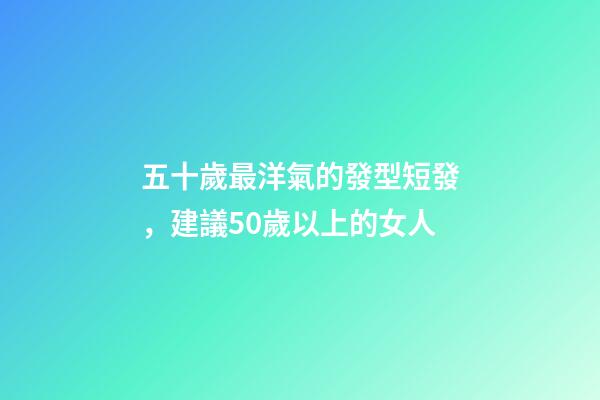 五十歲最洋氣的發型短發，建議50歲以上的女人-第1張-觀點-玄機派