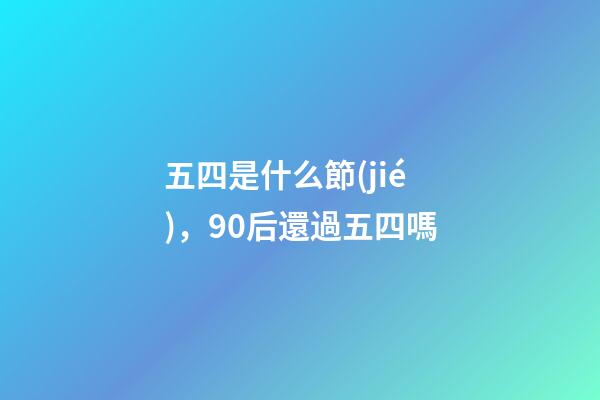 五四是什么節(jié)，90后還過五四嗎-第1張-觀點(diǎn)-玄機(jī)派
