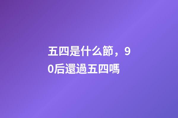 五四是什么節，90后還過五四嗎-第1張-觀點-玄機派