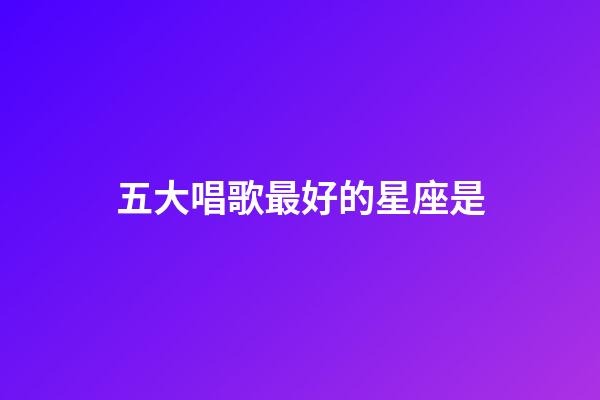 五大唱歌最好的星座是-第1張-星座運(yùn)勢-玄機(jī)派