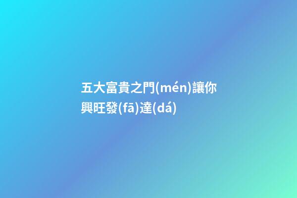 五大富貴之門(mén)讓你興旺發(fā)達(dá)
