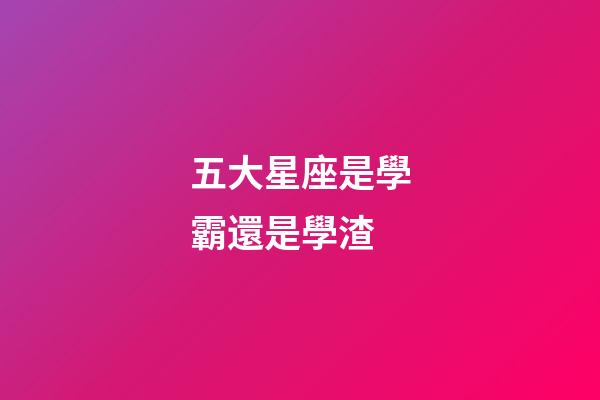 五大星座是學霸還是學渣-第1張-星座運勢-玄機派