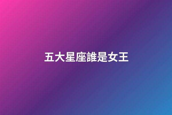 五大星座誰是女王-第1張-星座運(yùn)勢(shì)-玄機(jī)派