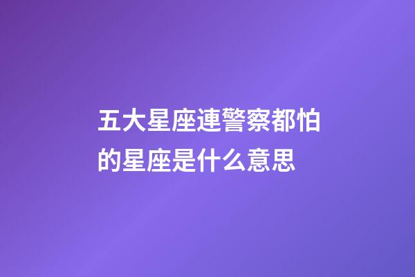 五大星座連警察都怕的星座是什么意思-第1張-星座運勢-玄機派