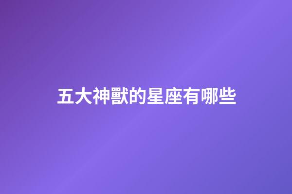 五大神獸的星座有哪些-第1張-星座運勢-玄機派