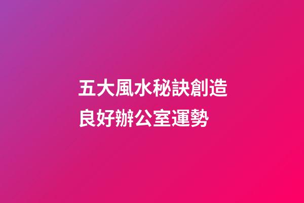 五大風水秘訣創造良好辦公室運勢