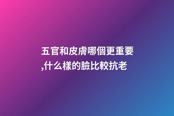 五官和皮膚哪個更重要,什么樣的臉比較抗老-第1張-觀點-玄機派